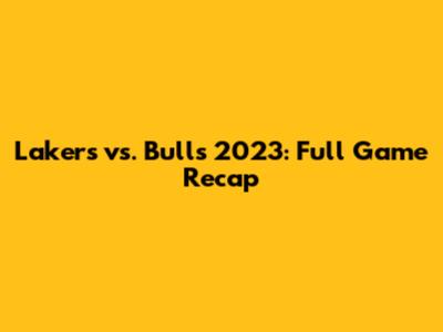 Lakers vs. Bulls 2023: Full Game Recap
