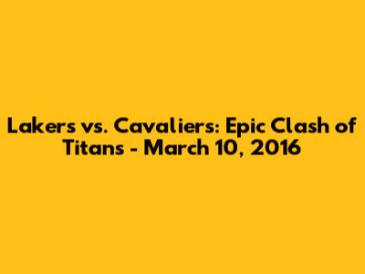 Lakers vs. Cavaliers: Epic Clash of Titans - March 10, 2016