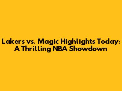 Lakers vs. Magic Highlights Today: A Thrilling NBA Showdown