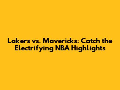 Lakers vs. Mavericks: Catch the Electrifying NBA Highlights