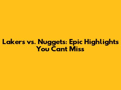 Lakers vs. Nuggets: Epic Highlights You Can't Miss
