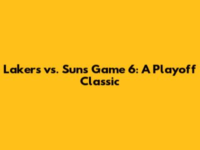 Lakers vs. Suns Game 6: A Playoff Classic