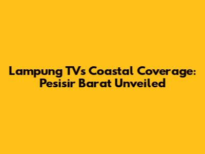 Lampung TV's Coastal Coverage: Pesisir Barat Unveiled