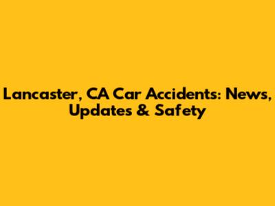 Lancaster, CA Car Accidents: News, Updates & Safety