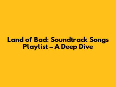 Land of Bad: Soundtrack Songs Playlist – A Deep Dive