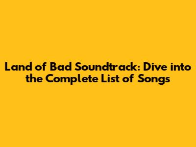 Land of Bad Soundtrack: Dive into the Complete List of Songs