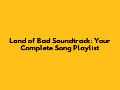 Land of Bad Soundtrack: Your Complete Song Playlist