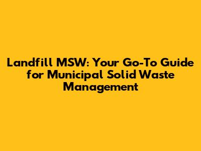Landfill MSW: Your Go-To Guide for Municipal Solid Waste Management