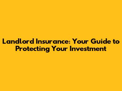 Landlord Insurance: Your Guide to Protecting Your Investment