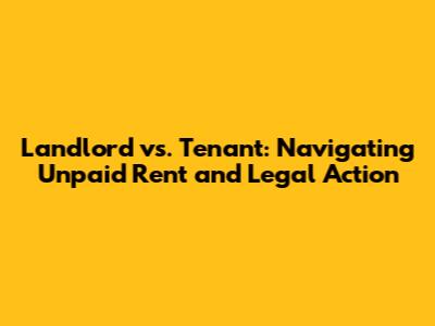 Landlord vs. Tenant: Navigating Unpaid Rent and Legal Action
