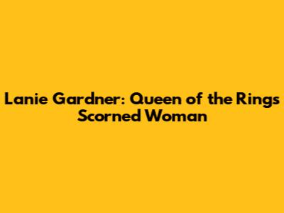 Lanie Gardner: Queen of the Ring's Scorned Woman
