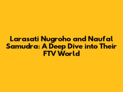 Larasati Nugroho and Naufal Samudra: A Deep Dive into Their FTV World
