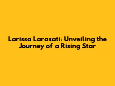 Larissa Larasati: Unveiling the Journey of a Rising Star