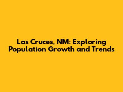 Las Cruces, NM: Exploring Population Growth and Trends