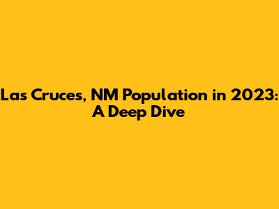 Las Cruces, NM Population in 2023: A Deep Dive