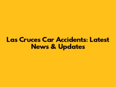 Las Cruces Car Accidents: Latest News & Updates