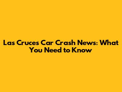 Las Cruces Car Crash News: What You Need to Know
