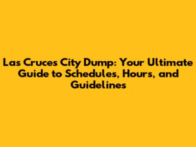 Las Cruces City Dump: Your Ultimate Guide to Schedules, Hours, and Guidelines