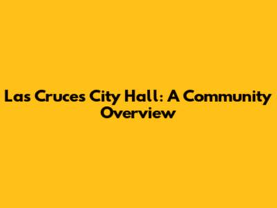 Las Cruces City Hall: A Community Overview