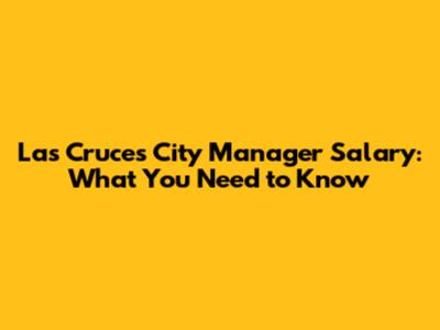 Las Cruces City Manager Salary: What You Need to Know