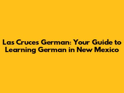 Las Cruces German: Your Guide to Learning German in New Mexico