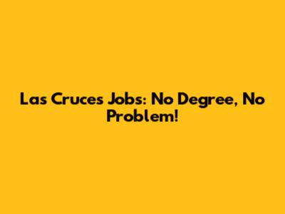Las Cruces Jobs: No Degree, No Problem!