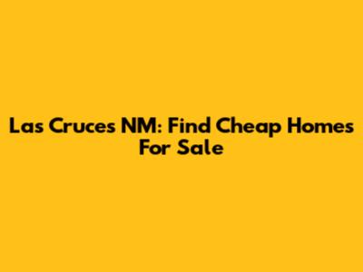 Las Cruces NM: Find Cheap Homes For Sale