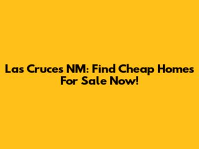 Las Cruces NM: Find Cheap Homes For Sale Now!