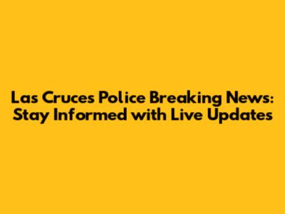 Las Cruces Police Breaking News: Stay Informed with Live Updates