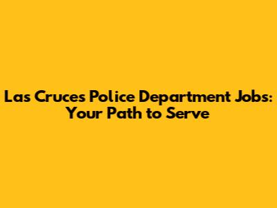 Las Cruces Police Department Jobs: Your Path to Serve