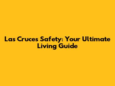 Las Cruces Safety: Your Ultimate Living Guide