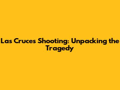 Las Cruces Shooting: Unpacking the Tragedy