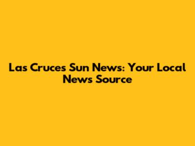Las Cruces Sun News: Your Local News Source