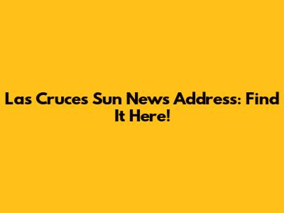 Las Cruces Sun News Address: Find It Here!