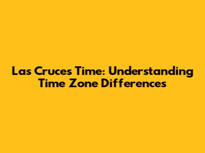 Las Cruces Time: Understanding Time Zone Differences