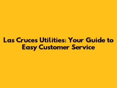 Las Cruces Utilities: Your Guide to Easy Customer Service