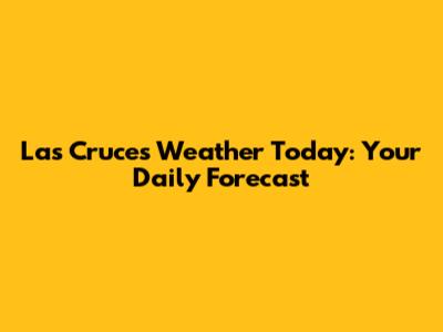 Las Cruces Weather Today: Your Daily Forecast