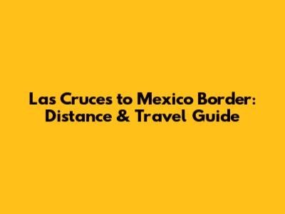 Las Cruces to Mexico Border: Distance & Travel Guide