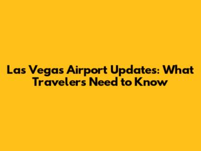 Las Vegas Airport Updates: What Travelers Need to Know