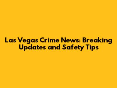 Las Vegas Crime News: Breaking Updates and Safety Tips