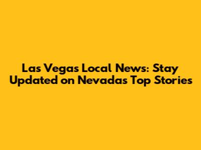 Las Vegas Local News: Stay Updated on Nevada's Top Stories