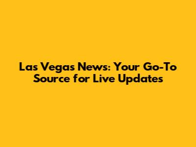 Las Vegas News: Your Go-To Source for Live Updates