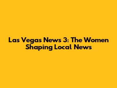 Las Vegas News 3: The Women Shaping Local News