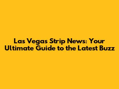 Las Vegas Strip News: Your Ultimate Guide to the Latest Buzz