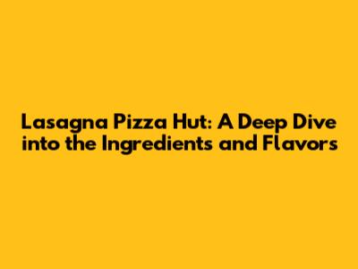 Lasagna Pizza Hut: A Deep Dive into the Ingredients and Flavors