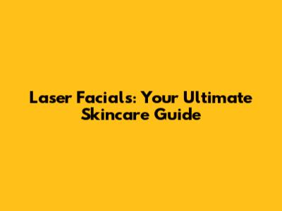 Laser Facials: Your Ultimate Skincare Guide