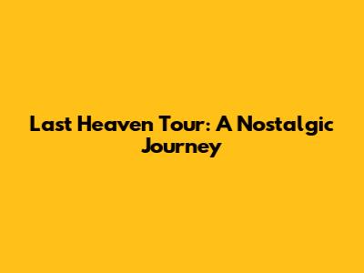 Last Heaven Tour: A Nostalgic Journey