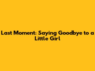 Last Moment: Saying Goodbye to a Little Girl