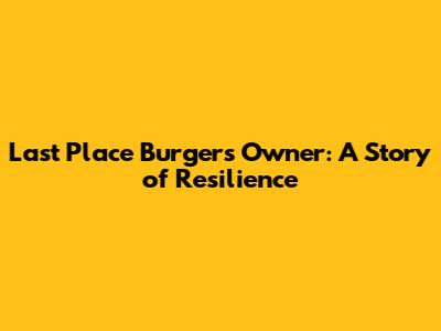 Last Place Burgers Owner: A Story of Resilience