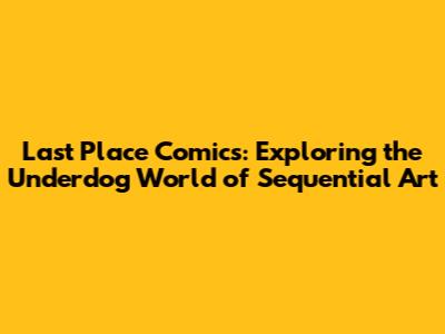 Last Place Comics: Exploring the Underdog World of Sequential Art